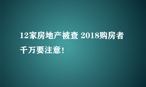 12家房地产被查 2018购房者千万要注意！