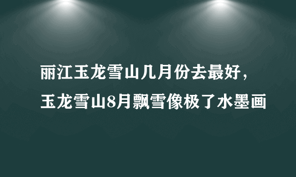 丽江玉龙雪山几月份去最好，玉龙雪山8月飘雪像极了水墨画