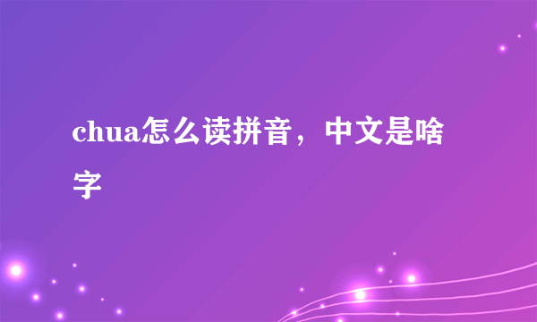 chua怎么读拼音，中文是啥字