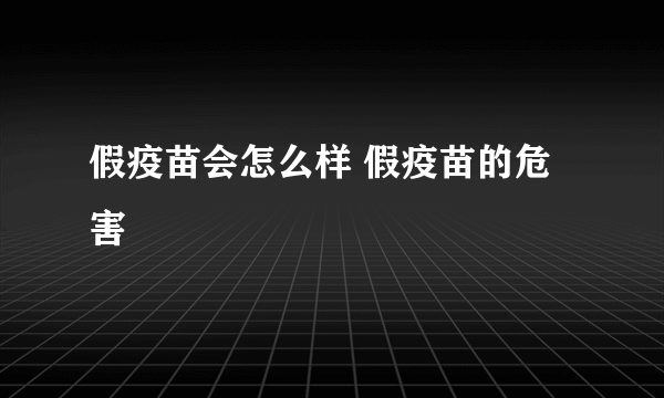 假疫苗会怎么样 假疫苗的危害