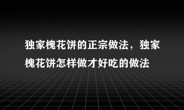 独家槐花饼的正宗做法，独家槐花饼怎样做才好吃的做法