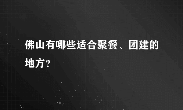 佛山有哪些适合聚餐、团建的地方？