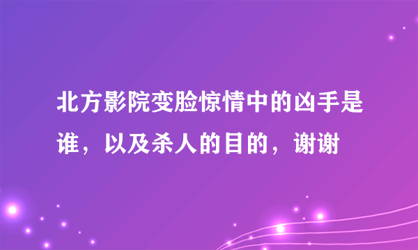 北方影院变脸惊情中的凶手是谁，以及杀人的目的，谢谢