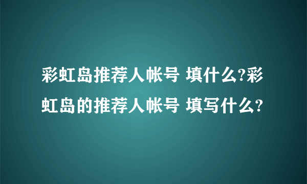 彩虹岛推荐人帐号 填什么?彩虹岛的推荐人帐号 填写什么?