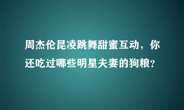 周杰伦昆凌跳舞甜蜜互动，你还吃过哪些明星夫妻的狗粮？