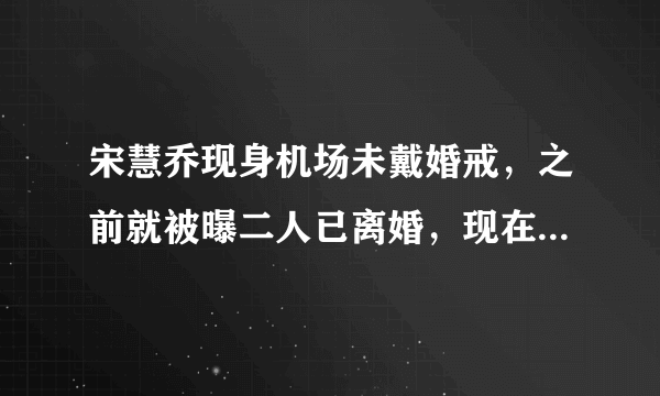 宋慧乔现身机场未戴婚戒，之前就被曝二人已离婚，现在又添新证？