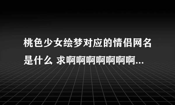 桃色少女绘梦对应的情侣网名是什么 求啊啊啊啊啊啊啊啊啊啊啊啊啊啊啊啊啊啊啊