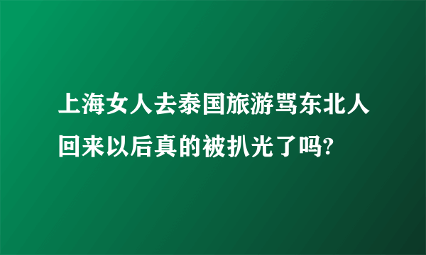 上海女人去泰国旅游骂东北人回来以后真的被扒光了吗?