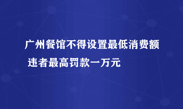 广州餐馆不得设置最低消费额 违者最高罚款一万元