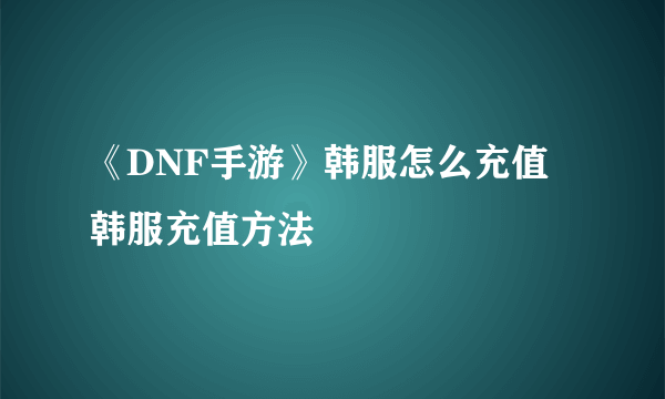 《DNF手游》韩服怎么充值 韩服充值方法