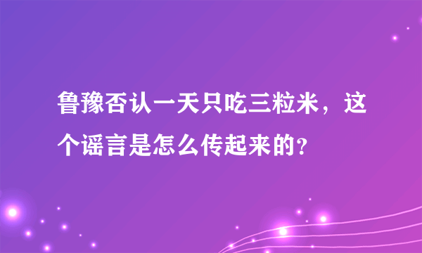 鲁豫否认一天只吃三粒米，这个谣言是怎么传起来的？