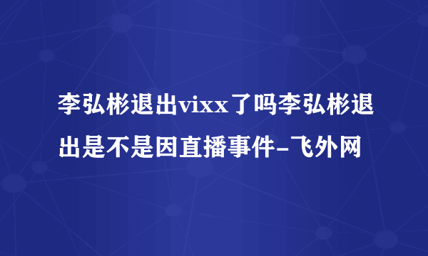 李弘彬退出vixx了吗李弘彬退出是不是因直播事件-飞外网