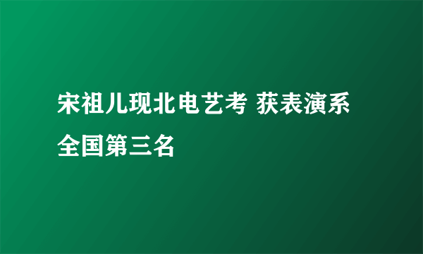 宋祖儿现北电艺考 获表演系全国第三名