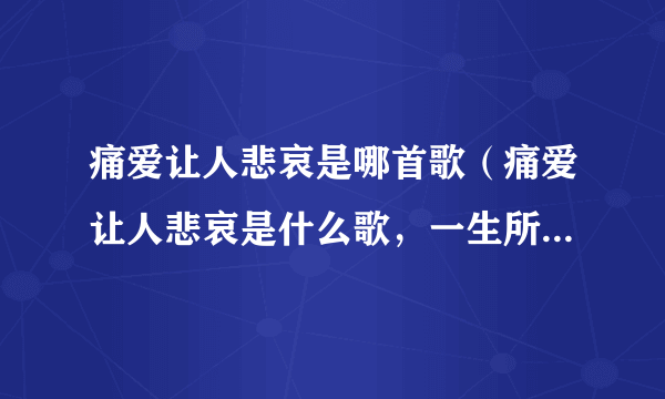 痛爱让人悲哀是哪首歌（痛爱让人悲哀是什么歌，一生所爱歌曲介绍）