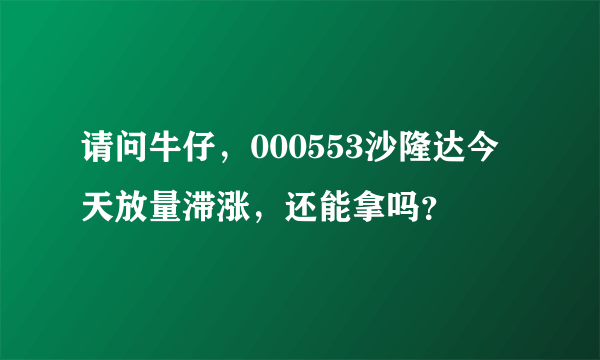 请问牛仔，000553沙隆达今天放量滞涨，还能拿吗？