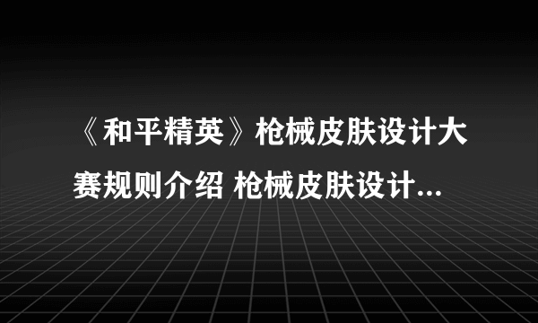 《和平精英》枪械皮肤设计大赛规则介绍 枪械皮肤设计大赛怎么样