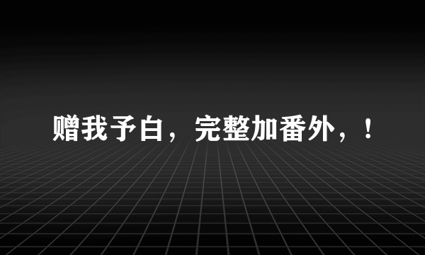 赠我予白，完整加番外，!