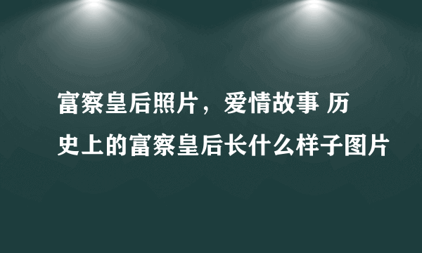 富察皇后照片，爱情故事 历史上的富察皇后长什么样子图片