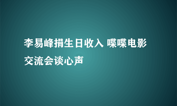 李易峰捐生日收入 喋喋电影交流会谈心声