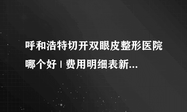 呼和浩特切开双眼皮整形医院哪个好 | 费用明细表新鲜出炉_开双眼皮手术怎么样？