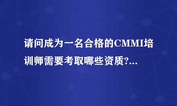 请问成为一名合格的CMMI培训师需要考取哪些资质?需要哪些经历？