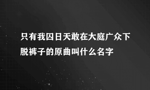 只有我囚日天敢在大庭广众下脱裤子的原曲叫什么名字