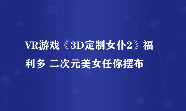 VR游戏《3D定制女仆2》福利多 二次元美女任你摆布