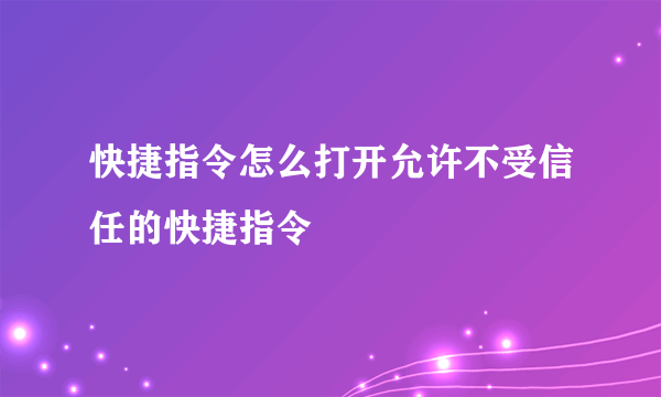 快捷指令怎么打开允许不受信任的快捷指令