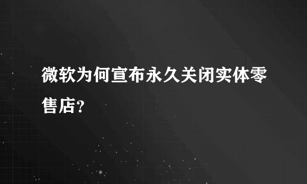 微软为何宣布永久关闭实体零售店？