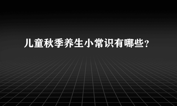 儿童秋季养生小常识有哪些？