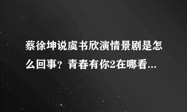 蔡徐坤说虞书欣演情景剧是怎么回事？青春有你2在哪看怎么投票