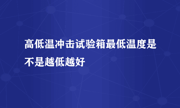 高低温冲击试验箱最低温度是不是越低越好