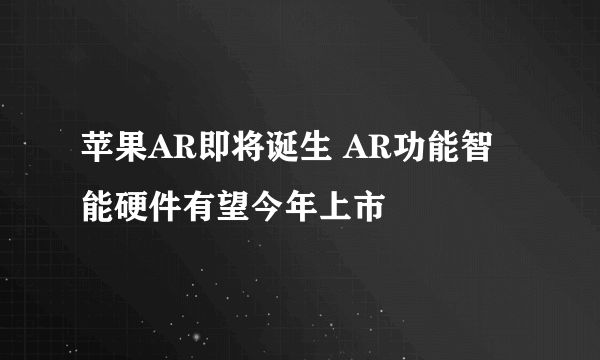 苹果AR即将诞生 AR功能智能硬件有望今年上市