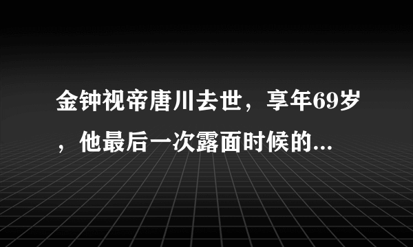 金钟视帝唐川去世，享年69岁，他最后一次露面时候的状态怎么样？