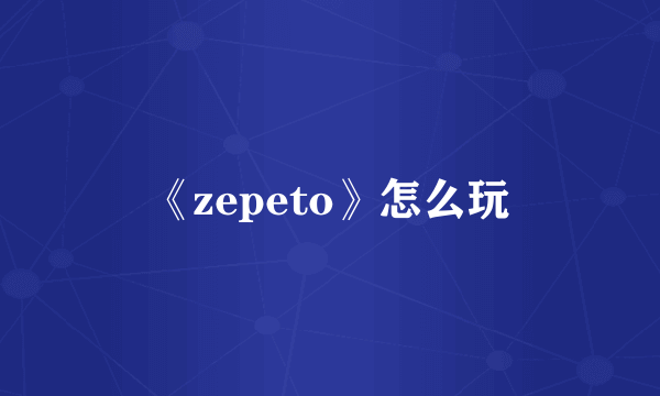 《zepeto》怎么玩