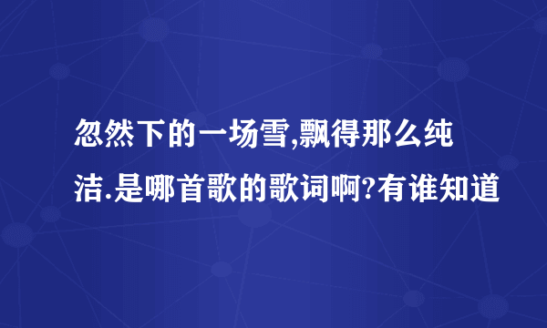 忽然下的一场雪,飘得那么纯洁.是哪首歌的歌词啊?有谁知道