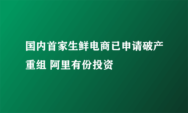 国内首家生鲜电商已申请破产重组 阿里有份投资