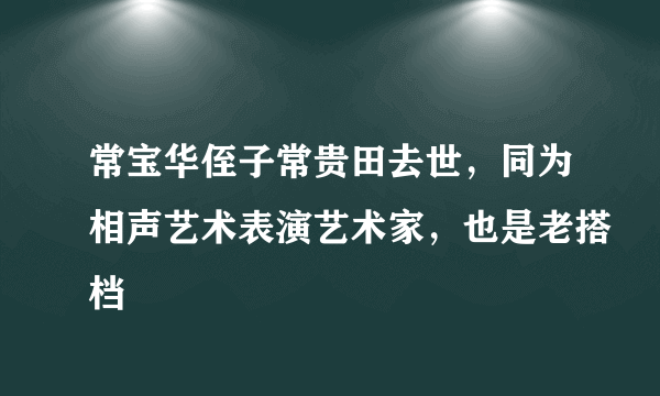 常宝华侄子常贵田去世，同为相声艺术表演艺术家，也是老搭档