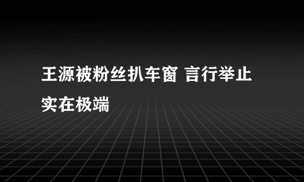 王源被粉丝扒车窗 言行举止实在极端