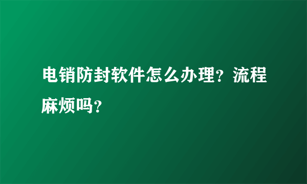 电销防封软件怎么办理？流程麻烦吗？