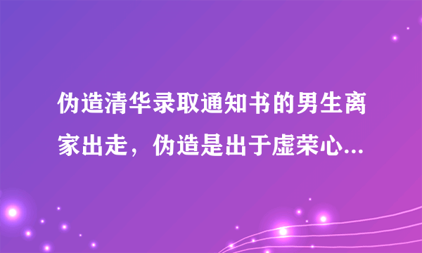 伪造清华录取通知书的男生离家出走，伪造是出于虚荣心还是父母的期望太高？