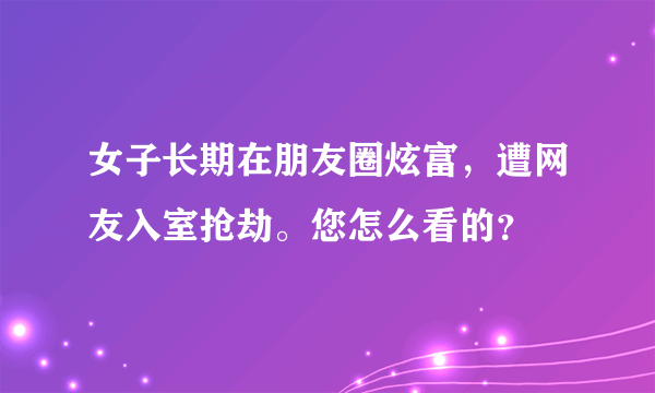 女子长期在朋友圈炫富，遭网友入室抢劫。您怎么看的？