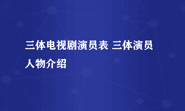 三体电视剧演员表 三体演员人物介绍