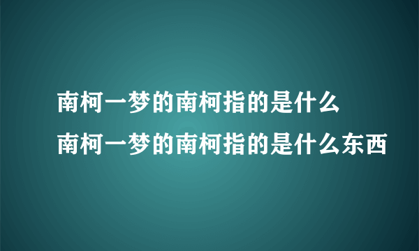 南柯一梦的南柯指的是什么 南柯一梦的南柯指的是什么东西