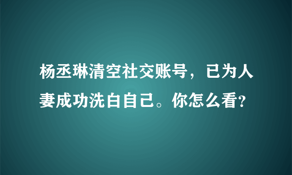 杨丞琳清空社交账号，已为人妻成功洗白自己。你怎么看？