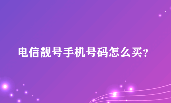 电信靓号手机号码怎么买？