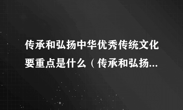 传承和弘扬中华优秀传统文化要重点是什么（传承和弘扬中华优秀传统文化要重点做好）