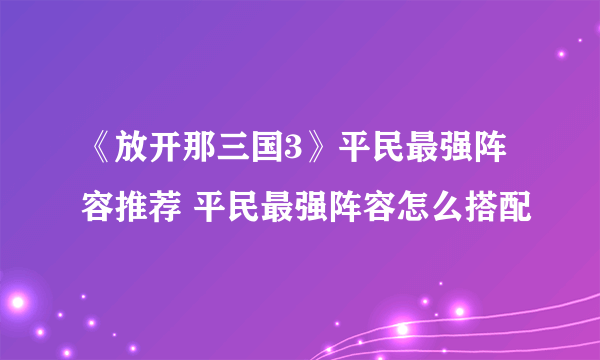 《放开那三国3》平民最强阵容推荐 平民最强阵容怎么搭配