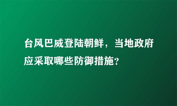 台风巴威登陆朝鲜，当地政府应采取哪些防御措施？