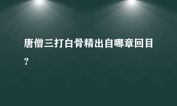 唐僧三打白骨精出自哪章回目？